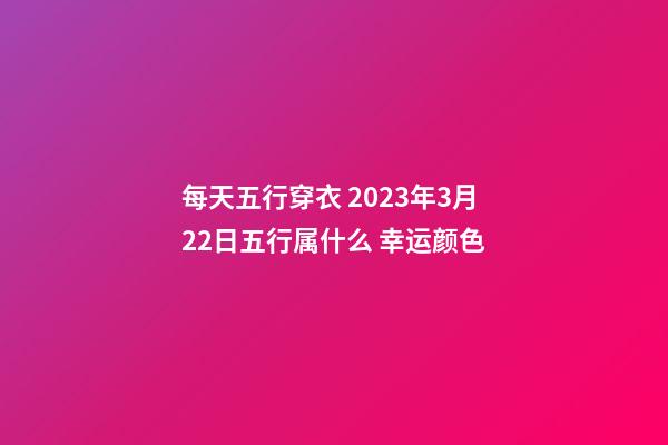 每天五行穿衣 2023年3月22日五行属什么 幸运颜色